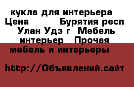 кукла для интерьера › Цена ­ 990 - Бурятия респ., Улан-Удэ г. Мебель, интерьер » Прочая мебель и интерьеры   